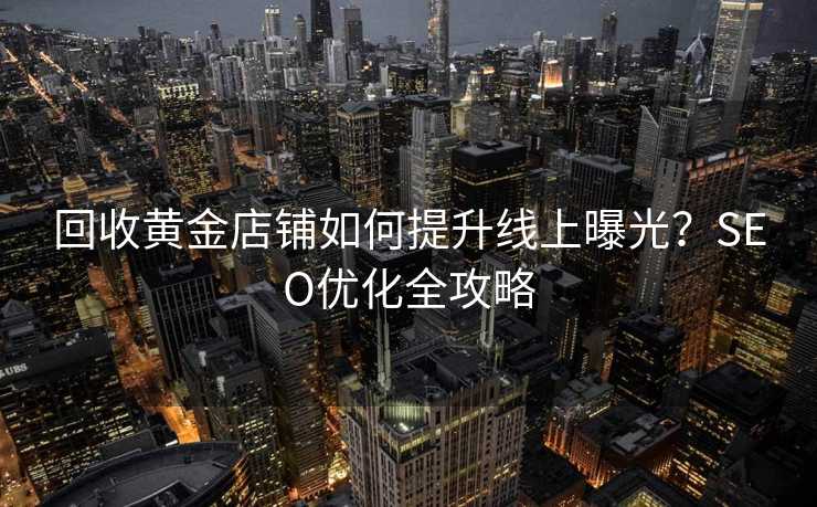 回收黄金店铺如何提升线上曝光?SEO优化全攻略 回收黄金店铺如何提升线上曝光?SEO优化全攻略