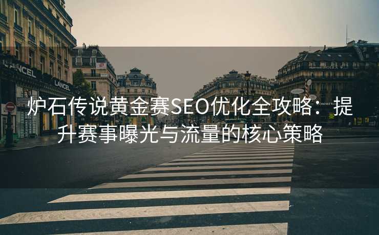 炉石传说黄金赛SEO优化全攻略:提升赛事曝光与流量的核心策略 炉石传说黄金赛SEO优化全攻略:提升赛事曝光与流量的核心策略