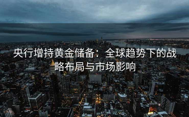 央行增持黄金储备:全球趋势下的战略布局与市场影响 央行增持黄金储备:全球趋势下的战略布局与市场影响