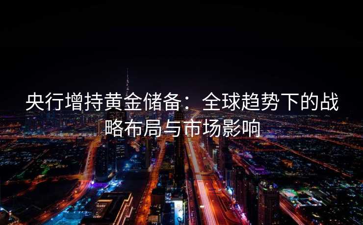 央行增持黄金储备:全球趋势下的战略布局与市场影响 央行增持黄金储备:全球趋势下的战略布局与市场影响