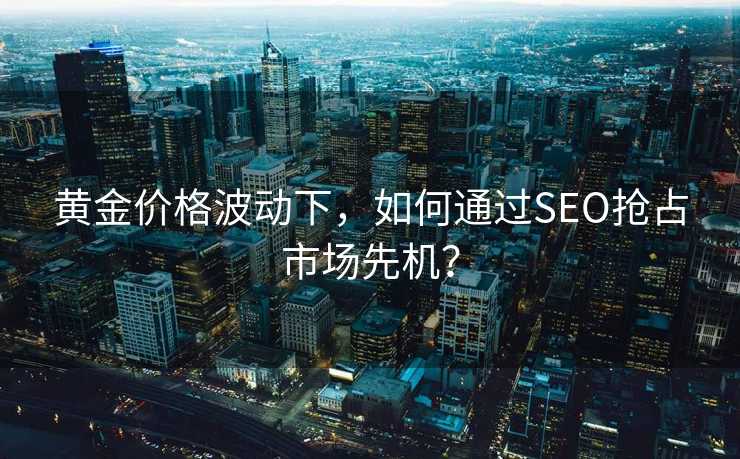 黄金价格波动下,如何通过SEO抢占市场先机? 黄金价格波动下,如何通过SEO抢占市场先机?