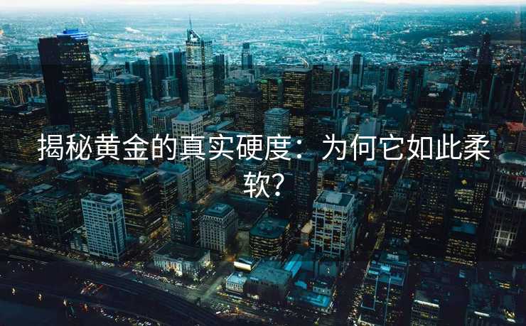 揭秘黄金的真实硬度:为何它如此柔软? 揭秘黄金的真实硬度:为何它如此柔软?