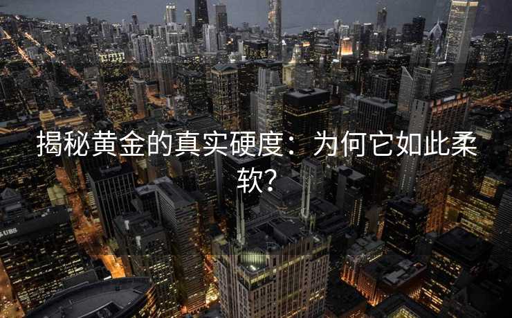 揭秘黄金的真实硬度:为何它如此柔软? 揭秘黄金的真实硬度:为何它如此柔软?
