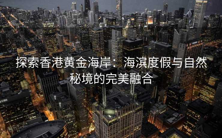 探索香港黄金海岸:海滨度假与自然秘境的完美融合 探索香港黄金海岸:海滨度假与自然秘境的完美融合