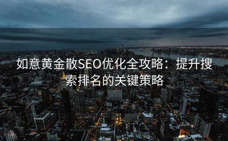 如意黄金散SEO优化全攻略:提升搜索排名的关键策略 如意黄金散SEO优化全攻略:提升搜索排名的关键策略
