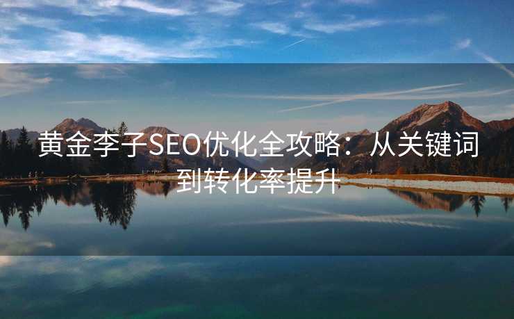 黄金李子SEO优化全攻略:从关键词到转化率提升 黄金李子SEO优化全攻略:从关键词到转化率提升