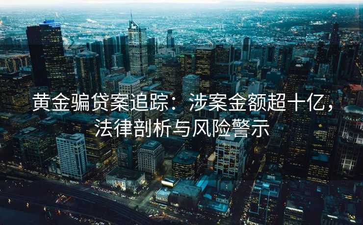 黄金骗贷案追踪:涉案金额超十亿,法律剖析与风险警示 黄金骗贷案追踪:涉案金额超十亿,法律剖析与风险警示