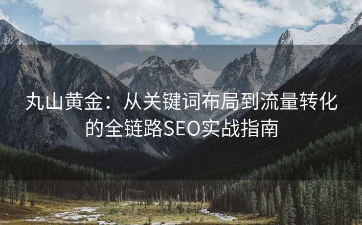 丸山黄金:从关键词布局到流量转化的全链路SEO实战指南 丸山黄金:从关键词布局到流量转化的全链路SEO实战指南