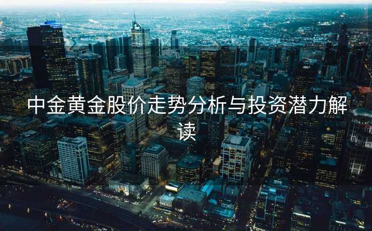 中金黄金股价走势分析与投资潜力解读 中金黄金股价走势分析与投资潜力解读