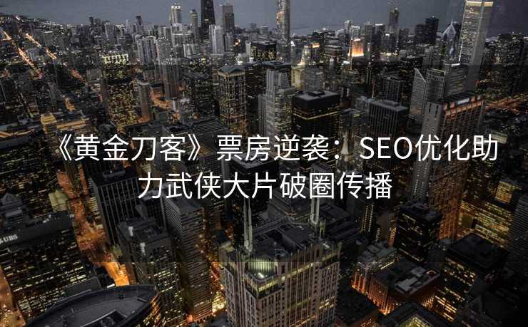 《黄金刀客》票房逆袭:SEO优化助力武侠大片破圈传播 《黄金刀客》票房逆袭:SEO优化助力武侠大片破圈传播