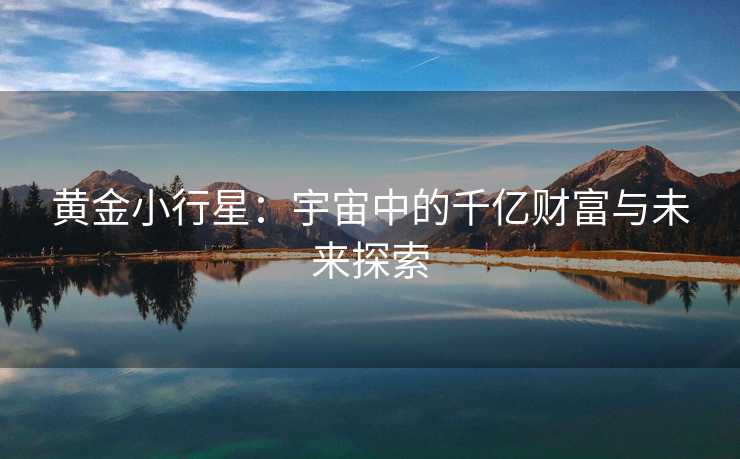 黄金小行星:宇宙中的千亿财富与未来探索 黄金小行星:宇宙中的千亿财富与未来探索