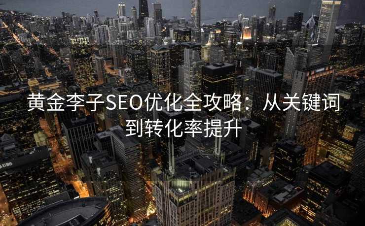 黄金李子SEO优化全攻略:从关键词到转化率提升 黄金李子SEO优化全攻略:从关键词到转化率提升