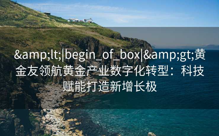 <|begin_of_box|>黄金友领航黄金产业数字化转型:科技赋能打造新增长极 <|begin_of_box|>黄金友领航黄金产业数字化转型:科技赋能打造新增长极