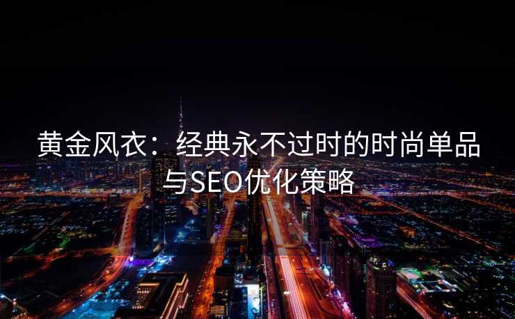 黄金风衣:经典永不过时的时尚单品与SEO优化策略 黄金风衣:经典永不过时的时尚单品与SEO优化策略