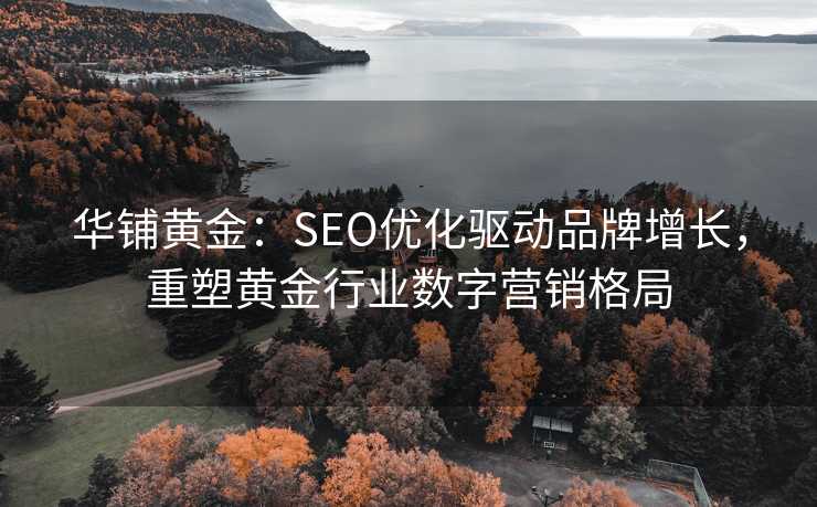 华铺黄金:SEO优化驱动品牌增长,重塑黄金行业数字营销格局 华铺黄金:SEO优化驱动品牌增长,重塑黄金行业数字营销格局