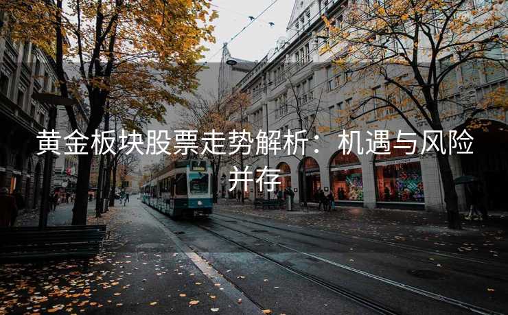 黄金板块股票走势解析:机遇与风险并存 黄金板块股票走势解析:机遇与风险并存