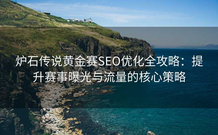 炉石传说黄金赛SEO优化全攻略:提升赛事曝光与流量的核心策略 炉石传说黄金赛SEO优化全攻略:提升赛事曝光与流量的核心策略