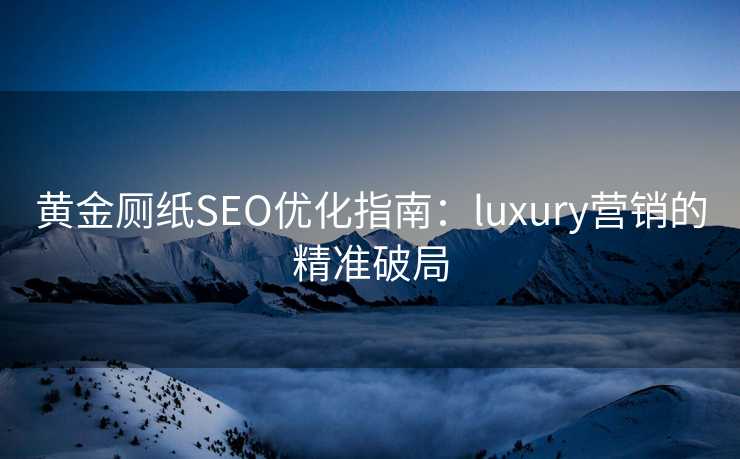 黄金厕纸SEO优化指南:luxury营销的精准破局 黄金厕纸SEO优化指南:luxury营销的精准破局