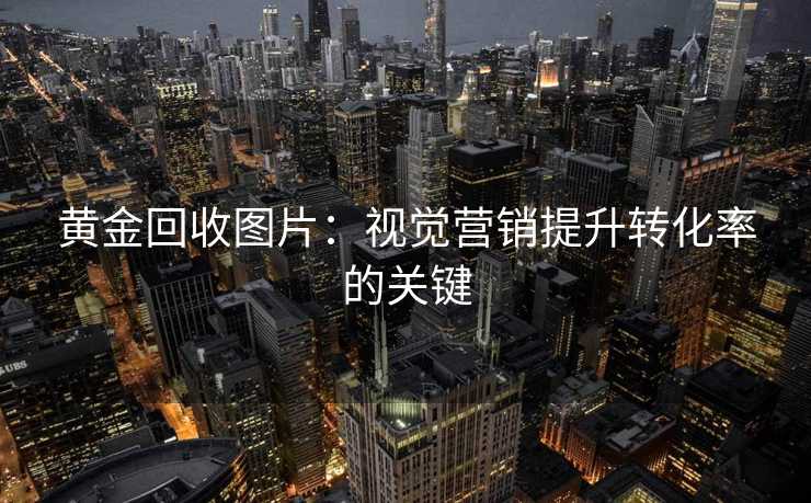 黄金回收图片:视觉营销提升转化率的关键 黄金回收图片:视觉营销提升转化率的关键
