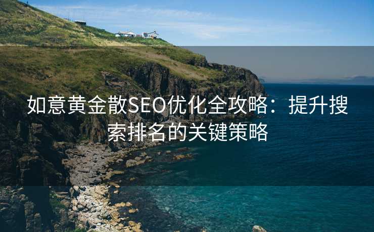 如意黄金散SEO优化全攻略:提升搜索排名的关键策略 如意黄金散SEO优化全攻略:提升搜索排名的关键策略