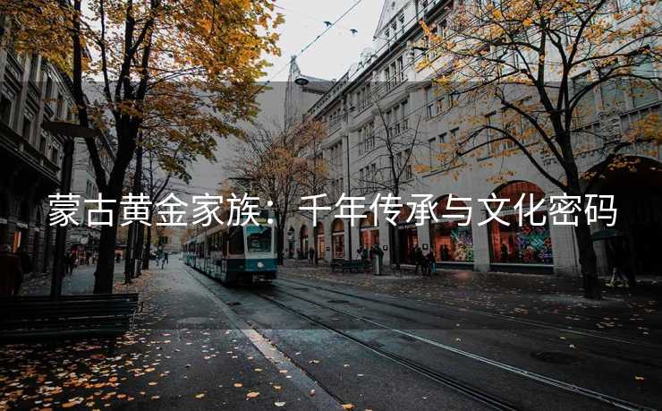 蒙古黄金家族:千年传承与文化密码 蒙古黄金家族:千年传承与文化密码