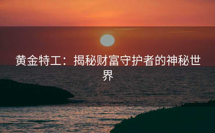 黄金特工:揭秘财富守护者的神秘世界 黄金特工:揭秘财富守护者的神秘世界
