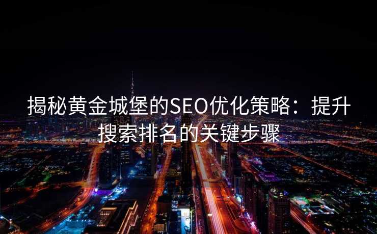 揭秘黄金城堡的SEO优化策略:提升搜索排名的关键步骤 揭秘黄金城堡的SEO优化策略:提升搜索排名的关键步骤