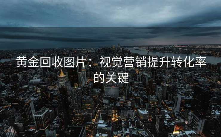 黄金回收图片:视觉营销提升转化率的关键 黄金回收图片:视觉营销提升转化率的关键