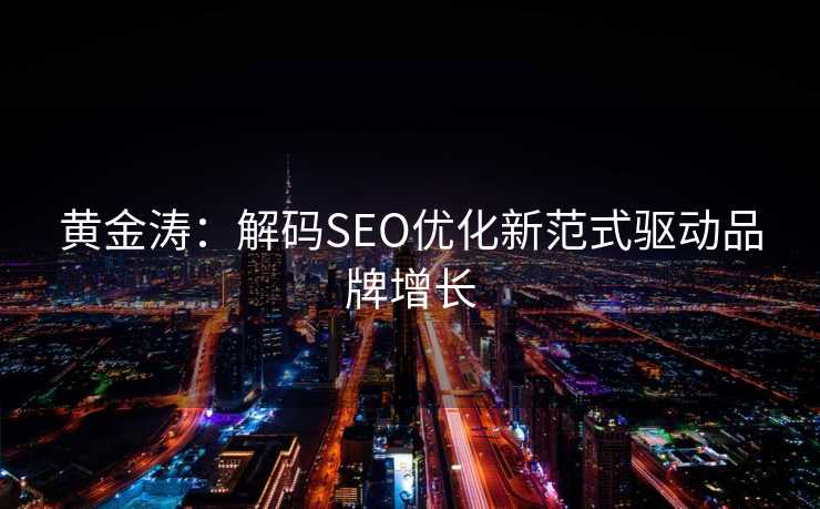 黄金涛:解码SEO优化新范式驱动品牌增长 黄金涛:解码SEO优化新范式驱动品牌增长