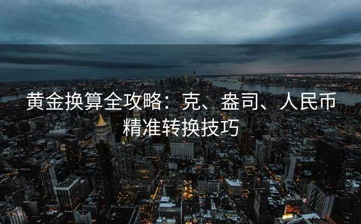 黄金换算全攻略:克、盎司、人民币精准转换技巧 黄金换算全攻略:克、盎司、人民币精准转换技巧