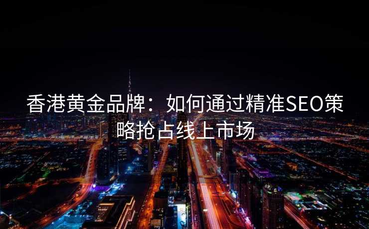 香港黄金品牌:如何通过精准SEO策略抢占线上市场 香港黄金品牌:如何通过精准SEO策略抢占线上市场