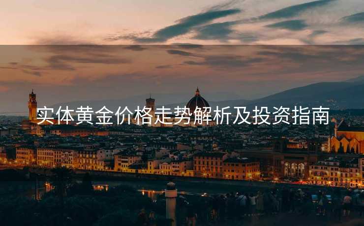 实体黄金价格走势解析及投资指南 实体黄金价格走势解析及投资指南