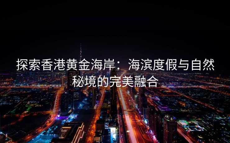 探索香港黄金海岸:海滨度假与自然秘境的完美融合 探索香港黄金海岸:海滨度假与自然秘境的完美融合