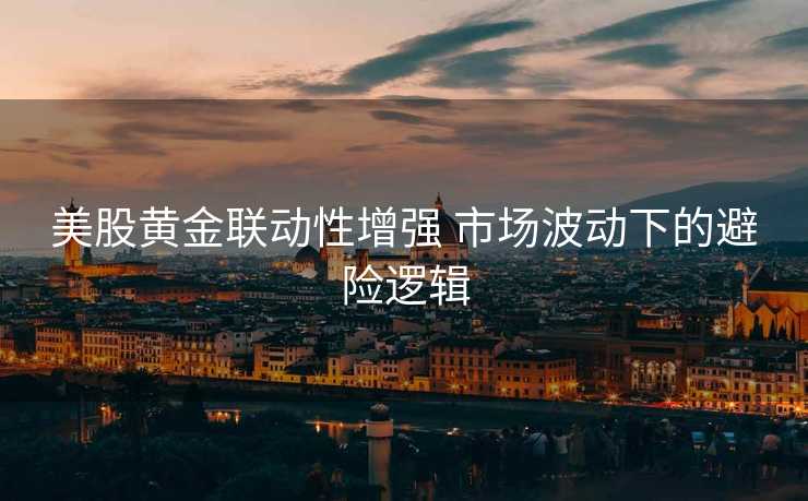 美股黄金联动性增强 市场波动下的避险逻辑