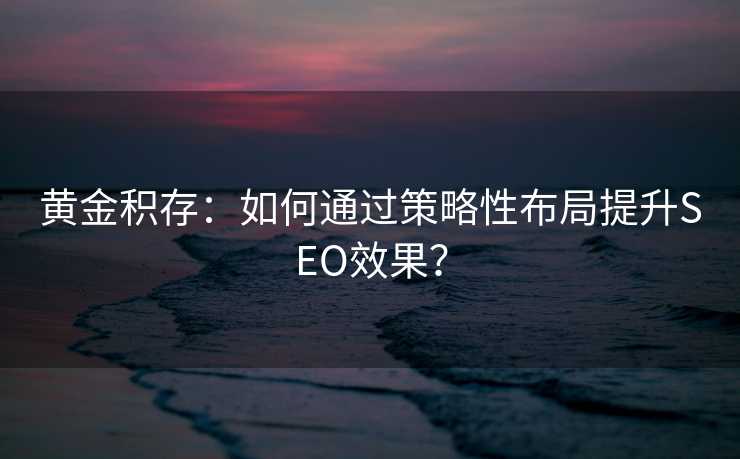 黄金积存:如何通过策略性布局提升SEO效果? 黄金积存:如何通过策略性布局提升SEO效果?