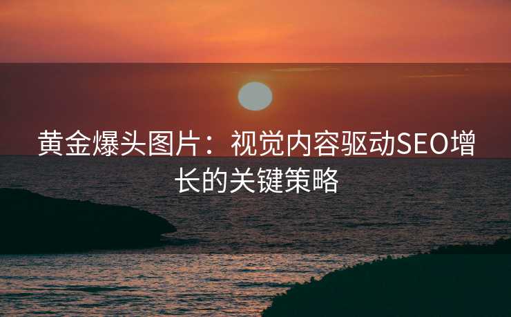 黄金爆头图片:视觉内容驱动SEO增长的关键策略 黄金爆头图片:视觉内容驱动SEO增长的关键策略