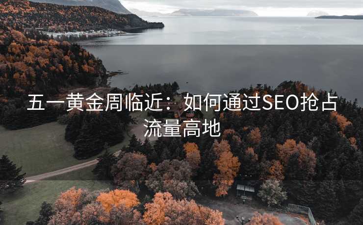五一黄金周临近:如何通过SEO抢占流量高地 五一黄金周临近:如何通过SEO抢占流量高地