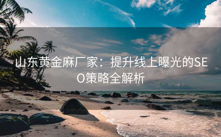 山东黄金麻厂家:提升线上曝光的SEO策略全解析 山东黄金麻厂家:提升线上曝光的SEO策略全解析