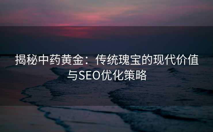 揭秘中药黄金:传统瑰宝的现代价值与SEO优化策略 揭秘中药黄金:传统瑰宝的现代价值与SEO优化策略