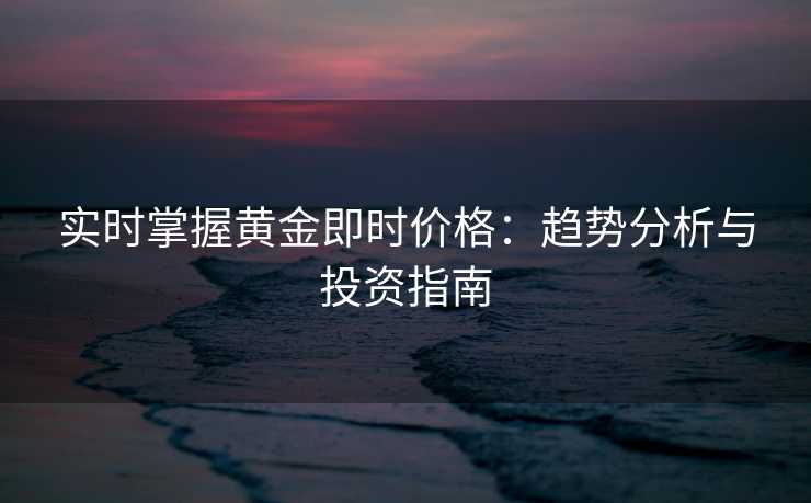实时掌握黄金即时价格:趋势分析与投资指南 实时掌握黄金即时价格:趋势分析与投资指南