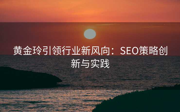 黄金玲引领行业新风向:SEO策略创新与实践 黄金玲引领行业新风向:SEO策略创新与实践