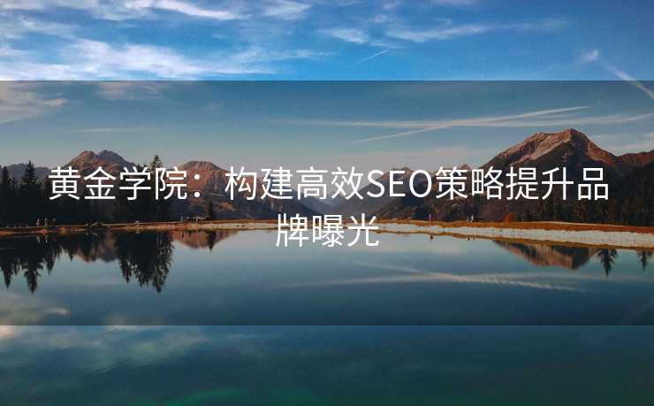 黄金学院:构建高效SEO策略提升品牌曝光 黄金学院:构建高效SEO策略提升品牌曝光