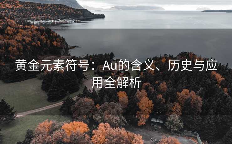 黄金元素符号:Au的含义、历史与应用全解析 黄金元素符号:Au的含义、历史与应用全解析