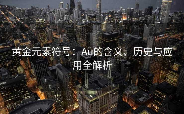 黄金元素符号:Au的含义、历史与应用全解析 黄金元素符号:Au的含义、历史与应用全解析