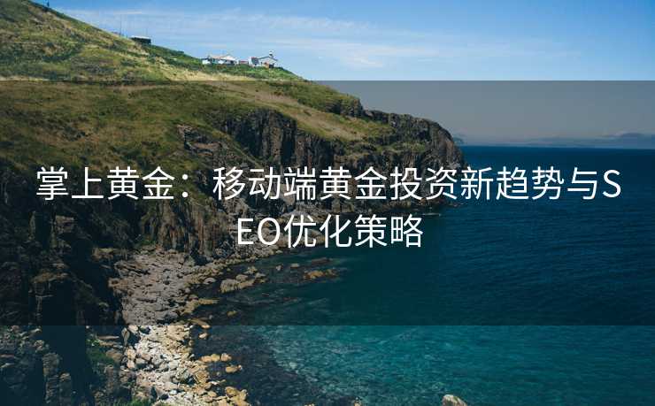 掌上黄金:移动端黄金投资新趋势与SEO优化策略 掌上黄金:移动端黄金投资新趋势与SEO优化策略