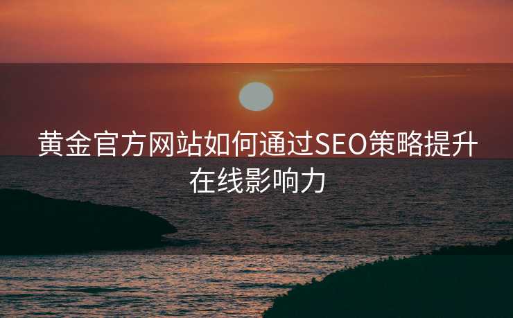 黄金官方网站如何通过SEO策略提升在线影响力 黄金官方网站如何通过SEO策略提升在线影响力