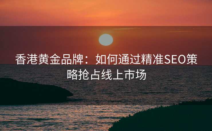 香港黄金品牌:如何通过精准SEO策略抢占线上市场 香港黄金品牌:如何通过精准SEO策略抢占线上市场