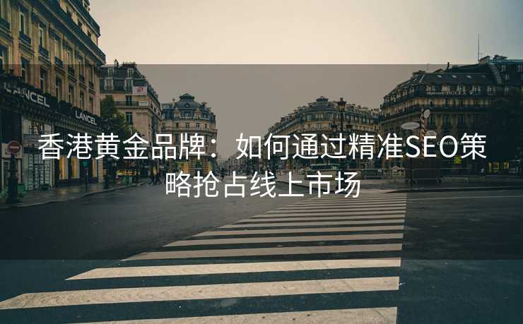 香港黄金品牌:如何通过精准SEO策略抢占线上市场 香港黄金品牌:如何通过精准SEO策略抢占线上市场