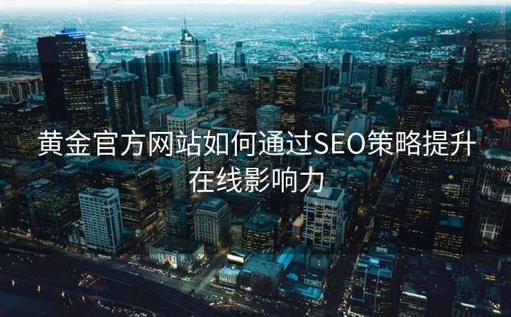 黄金官方网站如何通过SEO策略提升在线影响力 黄金官方网站如何通过SEO策略提升在线影响力