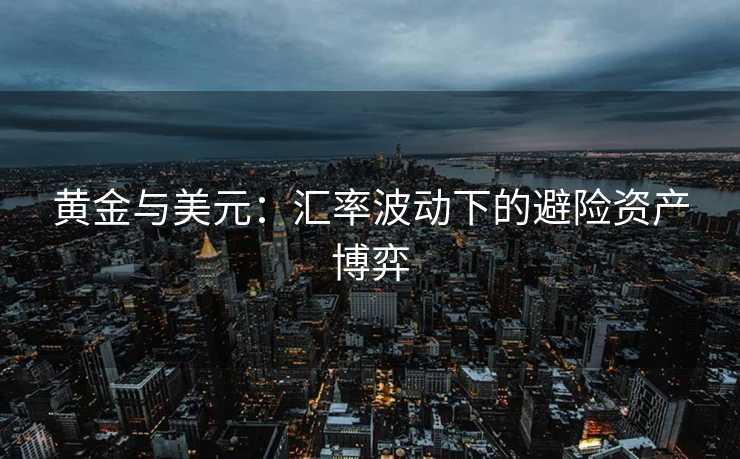 黄金与美元:汇率波动下的避险资产博弈 黄金与美元:汇率波动下的避险资产博弈